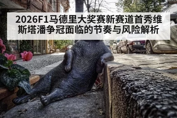2026F1马德里大奖赛新赛道首秀维斯塔潘争冠面临的节奏与风险解析