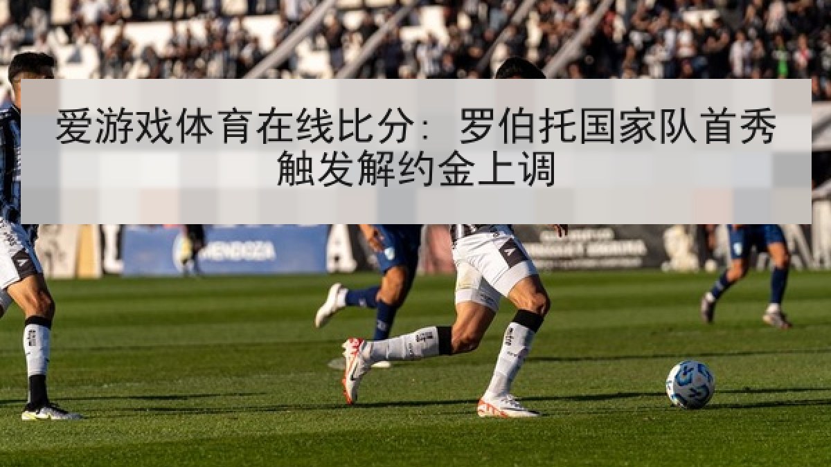 爱游戏体育在线比分: 罗伯托国家队首秀触发解约金上调